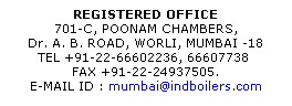 Text Box: REGISTERED OFFICE
701-C, POONAM CHAMBERS, 
Dr. A. B. ROAD, WORLI, MUMBAI -18
TEL +91-22-66602236, 66607738  
FAX +91-22-24937505. 
E-MAIL ID : mumbai@indboilers.com
